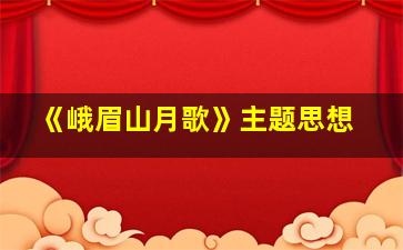 《峨眉山月歌》主题思想