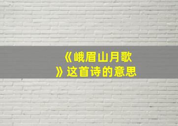 《峨眉山月歌》这首诗的意思