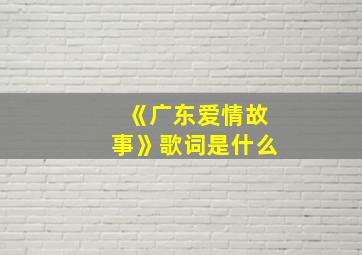 《广东爱情故事》歌词是什么