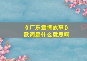 《广东爱情故事》歌词是什么意思啊