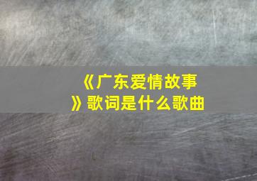 《广东爱情故事》歌词是什么歌曲