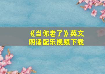 《当你老了》英文朗诵配乐视频下载