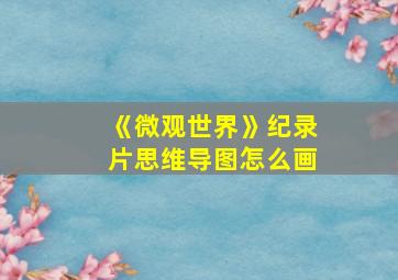 《微观世界》纪录片思维导图怎么画