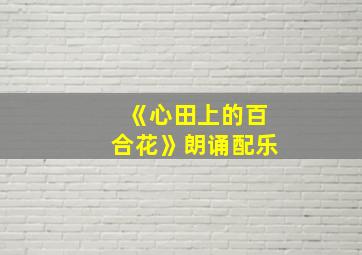 《心田上的百合花》朗诵配乐