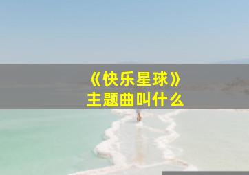 《快乐星球》主题曲叫什么