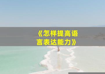 《怎样提高语言表达能力》