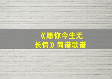 《愿你今生无长情》简谱歌谱