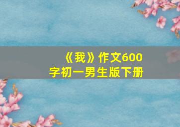 《我》作文600字初一男生版下册