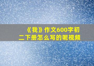 《我》作文600字初二下册怎么写的呢视频