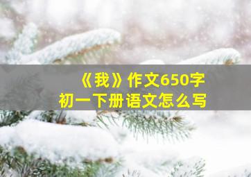 《我》作文650字初一下册语文怎么写