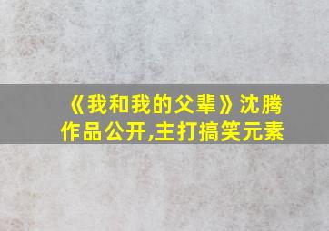 《我和我的父辈》沈腾作品公开,主打搞笑元素