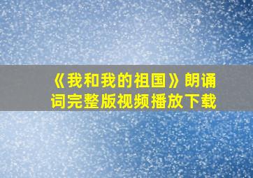 《我和我的祖国》朗诵词完整版视频播放下载