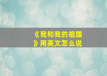 《我和我的祖国》用英文怎么说