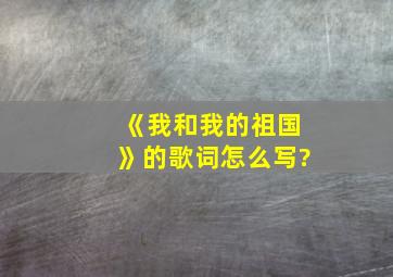 《我和我的祖国》的歌词怎么写?