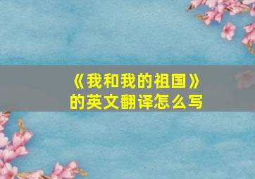 《我和我的祖国》的英文翻译怎么写