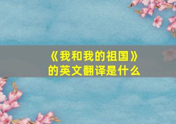 《我和我的祖国》的英文翻译是什么