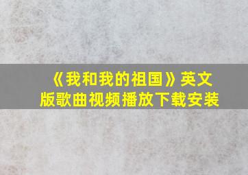 《我和我的祖国》英文版歌曲视频播放下载安装