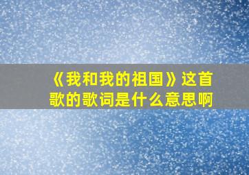 《我和我的祖国》这首歌的歌词是什么意思啊