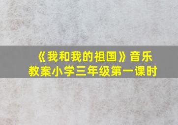 《我和我的祖国》音乐教案小学三年级第一课时