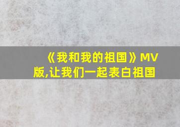 《我和我的祖国》MV版,让我们一起表白祖国