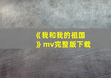 《我和我的祖国》mv完整版下载