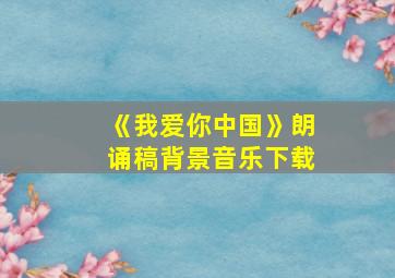 《我爱你中国》朗诵稿背景音乐下载