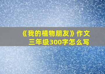 《我的植物朋友》作文三年级300字怎么写