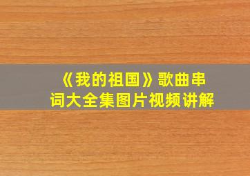 《我的祖国》歌曲串词大全集图片视频讲解