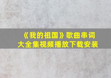 《我的祖国》歌曲串词大全集视频播放下载安装