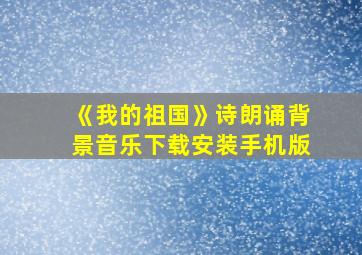 《我的祖国》诗朗诵背景音乐下载安装手机版