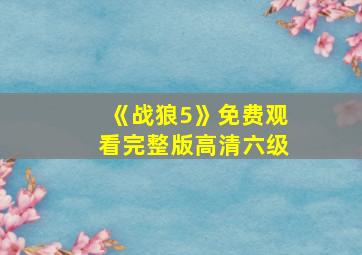 《战狼5》免费观看完整版高清六级