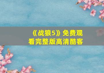 《战狼5》免费观看完整版高清酷客