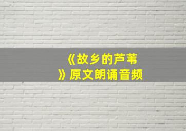 《故乡的芦苇》原文朗诵音频