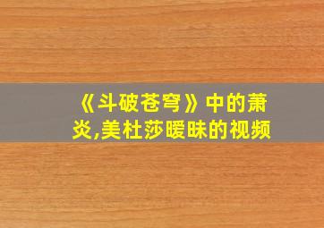 《斗破苍穹》中的萧炎,美杜莎暧昧的视频