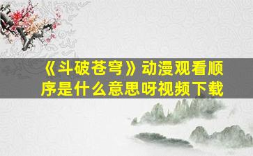 《斗破苍穹》动漫观看顺序是什么意思呀视频下载