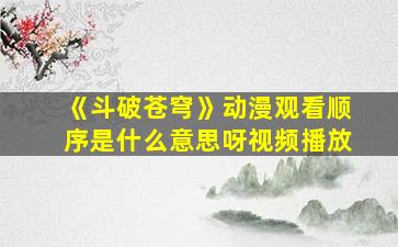 《斗破苍穹》动漫观看顺序是什么意思呀视频播放