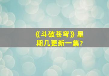 《斗破苍穹》星期几更新一集?