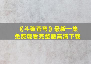 《斗破苍穹》最新一集免费观看完整版高清下载