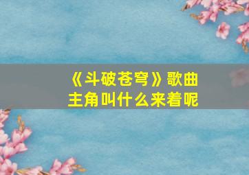 《斗破苍穹》歌曲主角叫什么来着呢