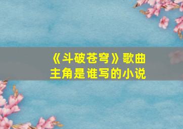 《斗破苍穹》歌曲主角是谁写的小说