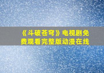 《斗破苍穹》电视剧免费观看完整版动漫在线