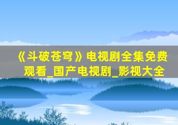 《斗破苍穹》电视剧全集免费观看_国产电视剧_影视大全