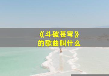 《斗破苍穹》的歌曲叫什么