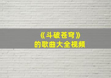 《斗破苍穹》的歌曲大全视频