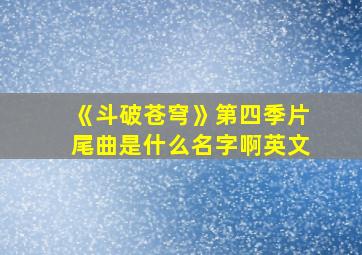 《斗破苍穹》第四季片尾曲是什么名字啊英文