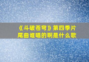 《斗破苍穹》第四季片尾曲谁唱的啊是什么歌