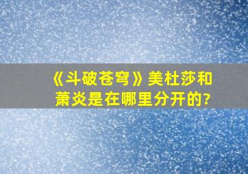 《斗破苍穹》美杜莎和萧炎是在哪里分开的?