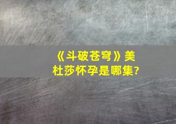 《斗破苍穹》美杜莎怀孕是哪集?