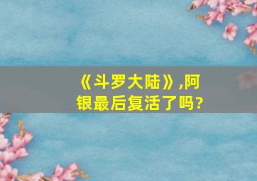 《斗罗大陆》,阿银最后复活了吗?