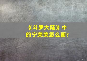 《斗罗大陆》中的宁荣荣怎么画?